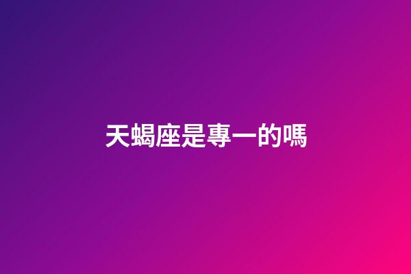 天蝎座是專一的嗎-第1張-星座運勢-玄機派