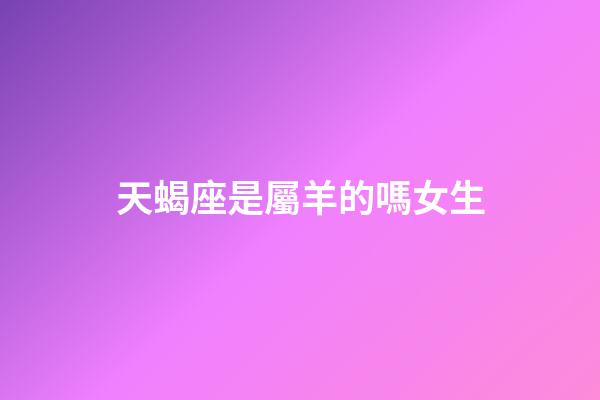 天蝎座是屬羊的嗎女生-第1張-星座運勢-玄機派