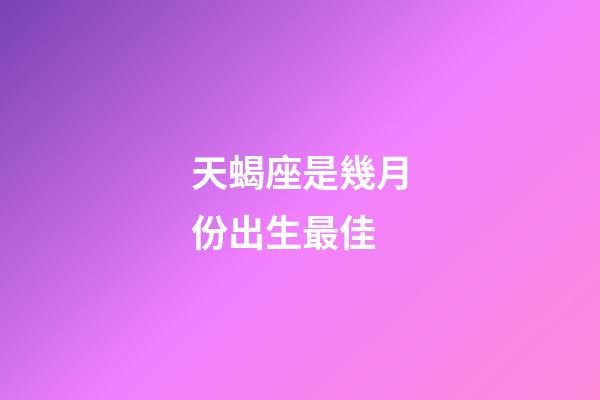 天蝎座是幾月份出生最佳-第1張-星座運勢-玄機派