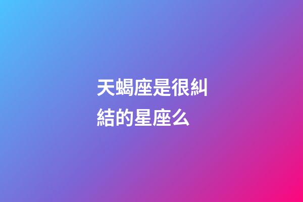 天蝎座是很糾結的星座么-第1張-星座運勢-玄機派