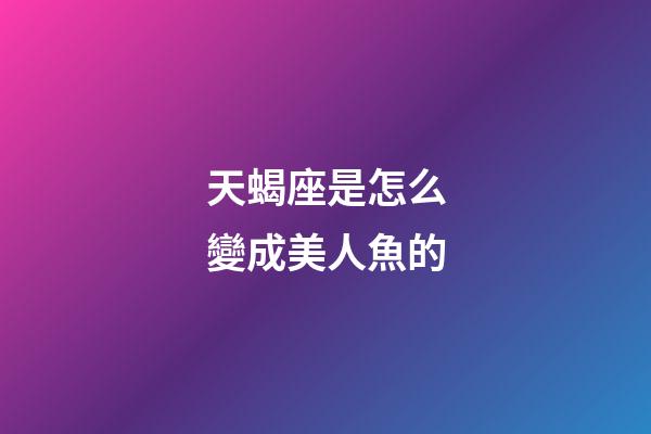 天蝎座是怎么變成美人魚的-第1張-星座運勢-玄機派