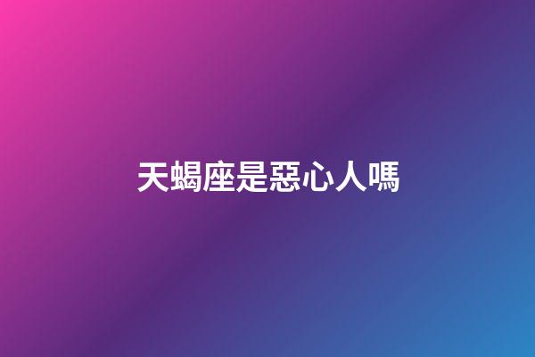 天蝎座是惡心人嗎-第1張-星座運勢-玄機派