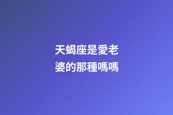 天蝎座是愛老婆的那種嗎嗎-第1張-星座運勢-玄機派