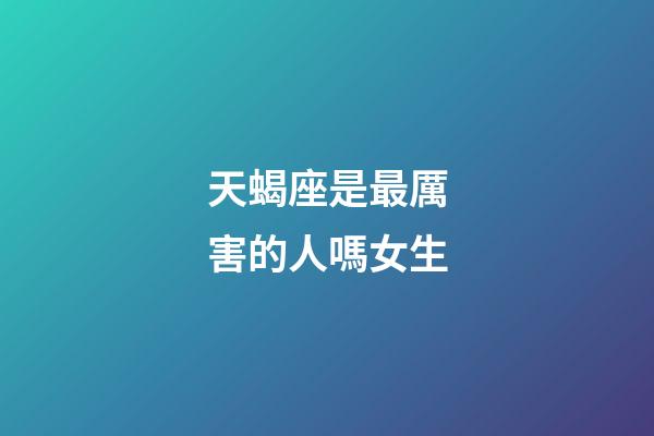 天蝎座是最厲害的人嗎女生-第1張-星座運勢-玄機派