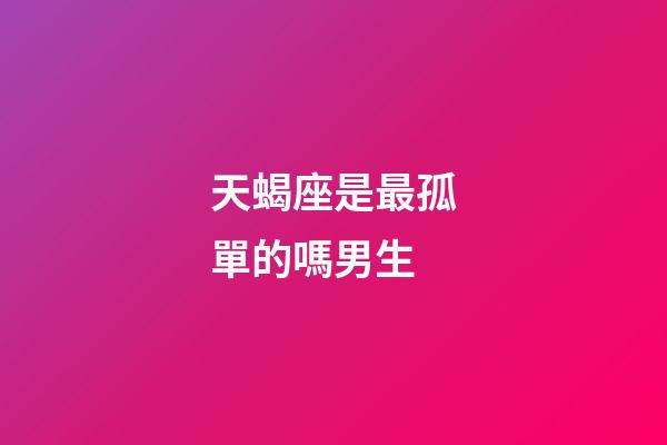 天蝎座是最孤單的嗎男生-第1張-星座運勢-玄機派