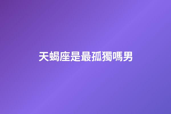 天蝎座是最孤獨嗎男-第1張-星座運勢-玄機派