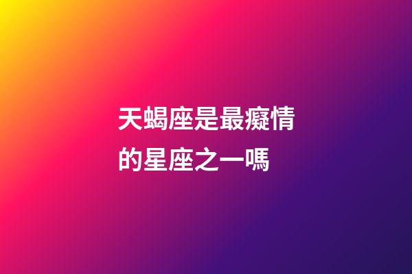 天蝎座是最癡情的星座之一嗎-第1張-星座運勢-玄機派