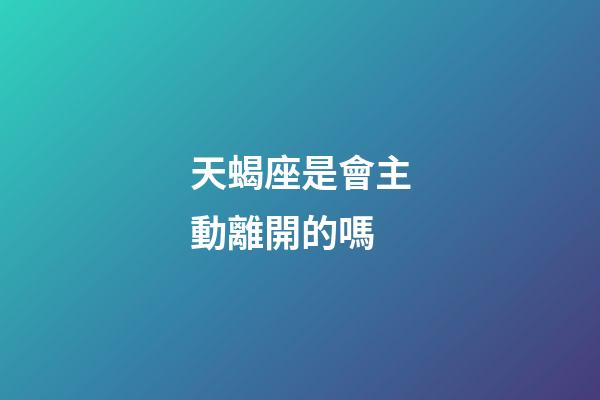 天蝎座是會主動離開的嗎-第1張-星座運勢-玄機派