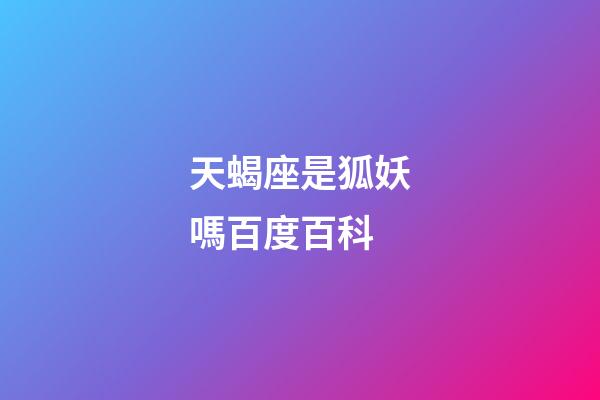 天蝎座是狐妖嗎百度百科-第1張-星座運勢-玄機派
