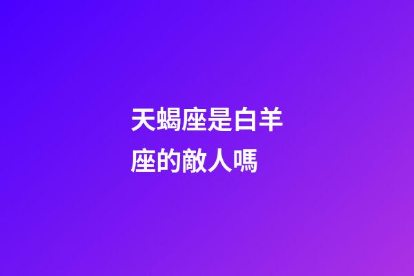 天蝎座是白羊座的敵人嗎-第1張-星座運勢-玄機派