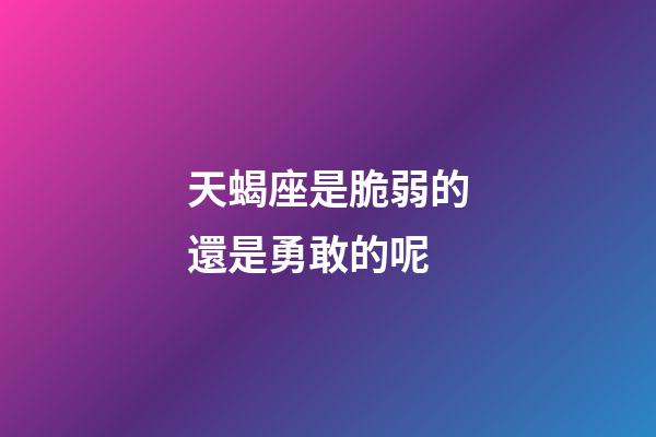天蝎座是脆弱的還是勇敢的呢-第1張-星座運勢-玄機派
