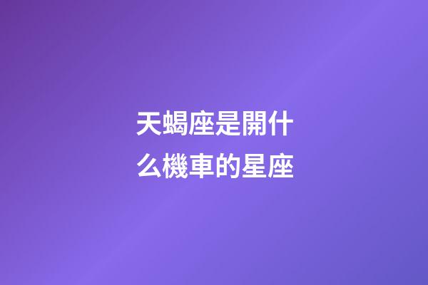 天蝎座是開什么機車的星座-第1張-星座運勢-玄機派