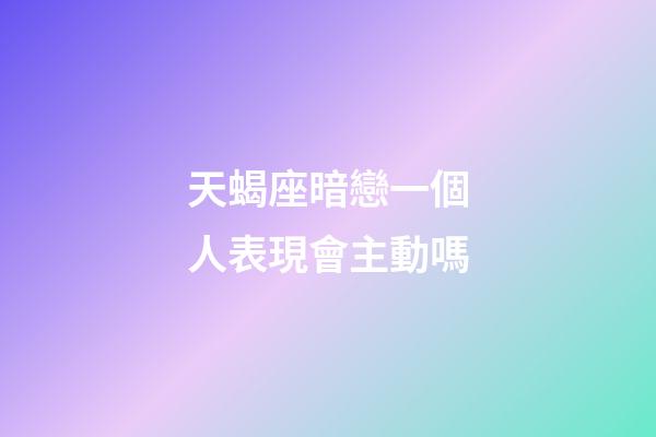 天蝎座暗戀一個人表現會主動嗎-第1張-星座運勢-玄機派