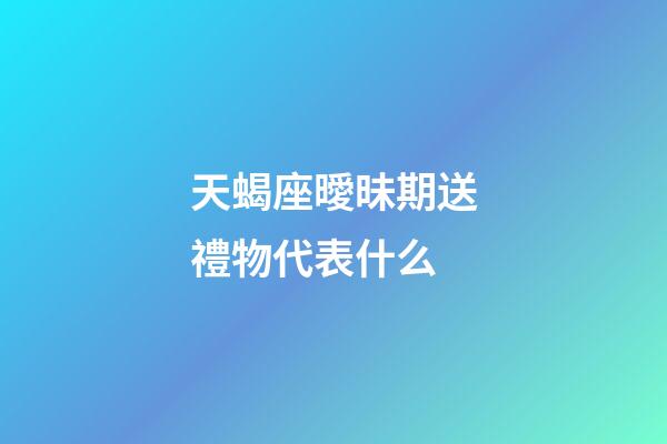 天蝎座曖昧期送禮物代表什么-第1張-星座運勢-玄機派