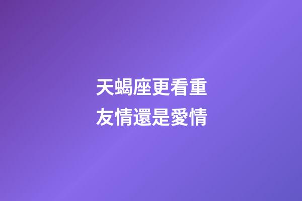 天蝎座更看重友情還是愛情-第1張-星座運勢-玄機派