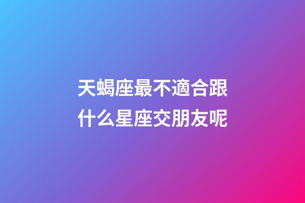 天蝎座最不適合跟什么星座交朋友呢-第1張-星座運勢-玄機派