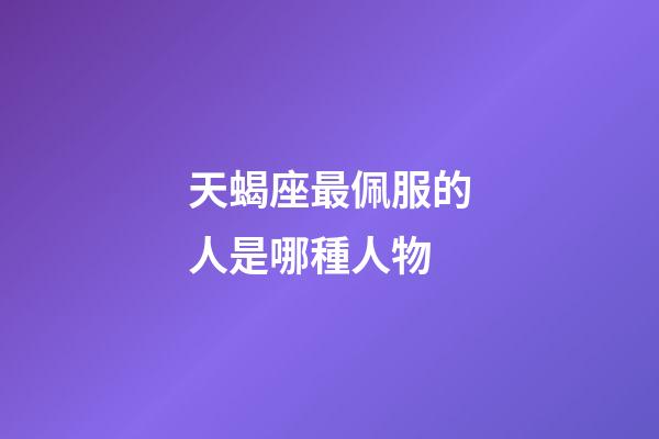 天蝎座最佩服的人是哪種人物-第1張-星座運勢-玄機派