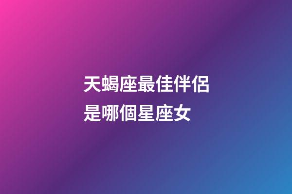 天蝎座最佳伴侶是哪個星座女-第1張-星座運勢-玄機派