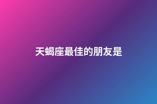 天蝎座最佳的朋友是-第1張-星座運勢-玄機派