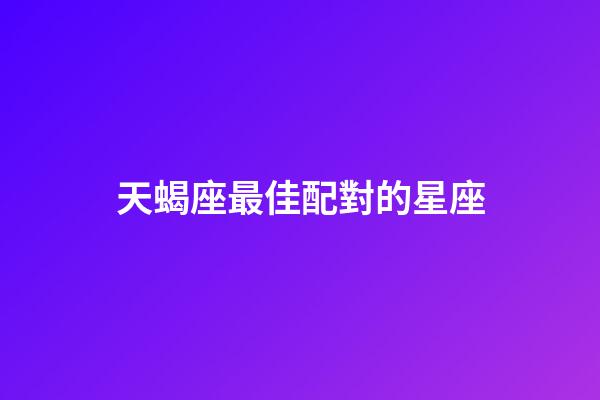 天蝎座最佳配對的星座-第1張-星座運勢-玄機派