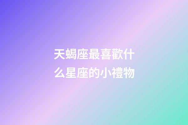 天蝎座最喜歡什么星座的小禮物-第1張-星座運勢-玄機派