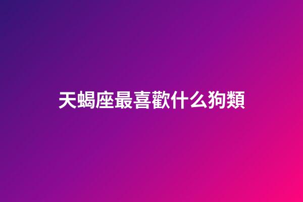 天蝎座最喜歡什么狗類