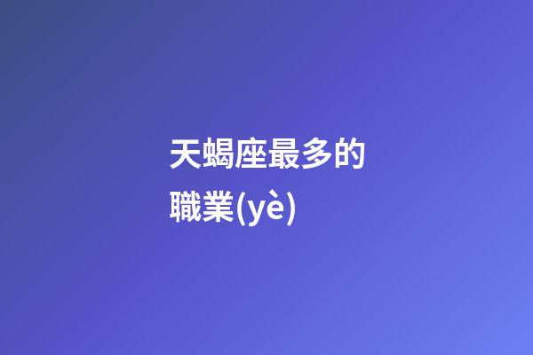 天蝎座最多的職業(yè)-第1張-星座運勢-玄機派