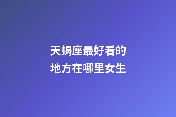 天蝎座最好看的地方在哪里女生-第1張-星座運勢-玄機派