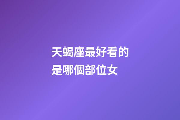 天蝎座最好看的是哪個部位女-第1張-星座運勢-玄機派