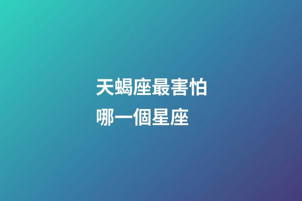 天蝎座最害怕哪一個星座-第1張-星座運勢-玄機派
