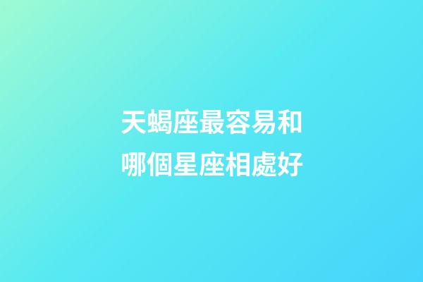 天蝎座最容易和哪個星座相處好-第1張-星座運勢-玄機派
