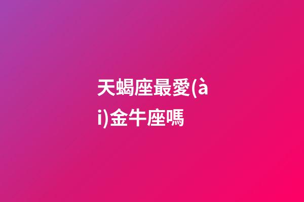 天蝎座最愛(ài)金牛座嗎-第1張-星座運(yùn)勢(shì)-玄機(jī)派