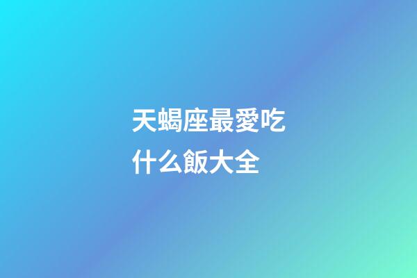 天蝎座最愛吃什么飯大全