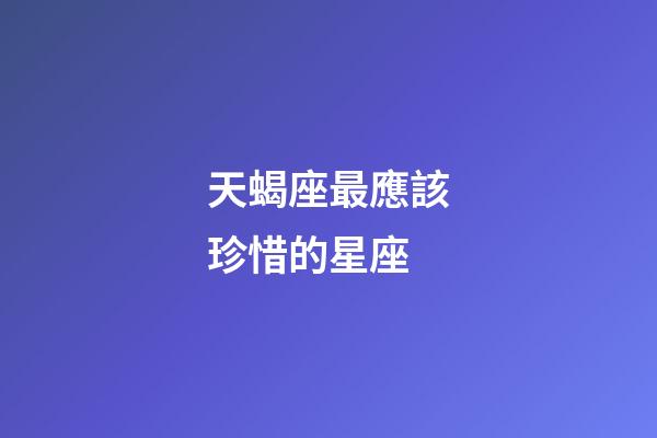 天蝎座最應該珍惜的星座-第1張-星座運勢-玄機派