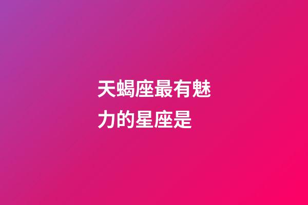 天蝎座最有魅力的星座是-第1張-星座運勢-玄機派