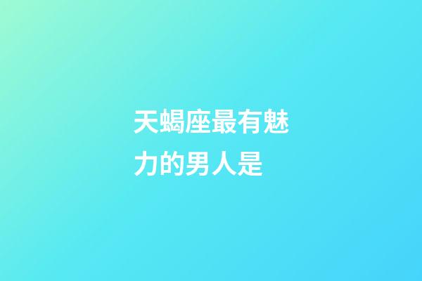 天蝎座最有魅力的男人是-第1張-星座運勢-玄機派