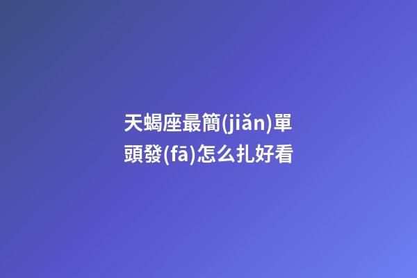 天蝎座最簡(jiǎn)單頭發(fā)怎么扎好看-第1張-星座運(yùn)勢(shì)-玄機(jī)派