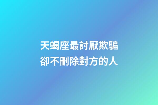天蝎座最討厭欺騙卻不刪除對方的人-第1張-星座運勢-玄機派