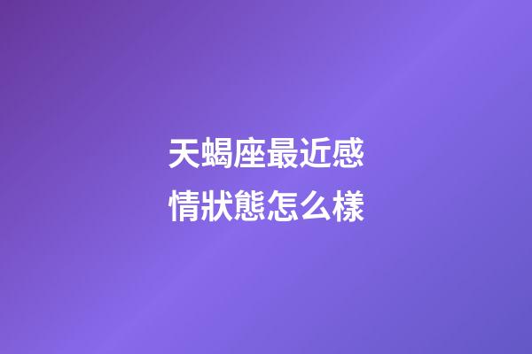 天蝎座最近感情狀態怎么樣-第1張-星座運勢-玄機派
