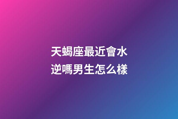 天蝎座最近會水逆嗎男生怎么樣-第1張-星座運勢-玄機派