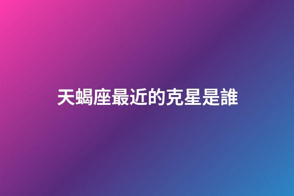 天蝎座最近的克星是誰-第1張-星座運勢-玄機派