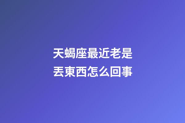 天蝎座最近老是丟東西怎么回事-第1張-星座運(yùn)勢(shì)-玄機(jī)派