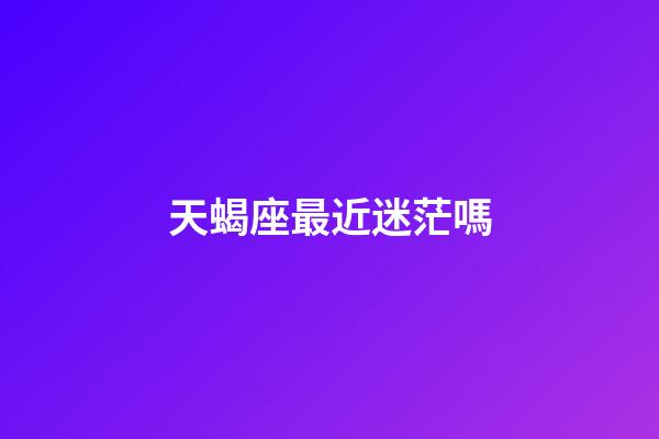 天蝎座最近迷茫嗎-第1張-星座運(yùn)勢-玄機(jī)派