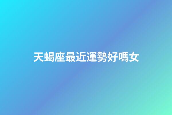 天蝎座最近運勢好嗎女-第1張-星座運勢-玄機派