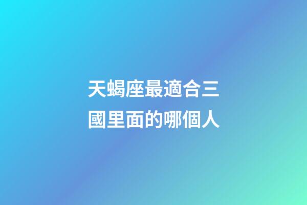 天蝎座最適合三國里面的哪個人-第1張-星座運勢-玄機派