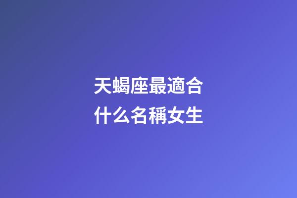 天蝎座最適合什么名稱女生-第1張-星座運(yùn)勢-玄機(jī)派