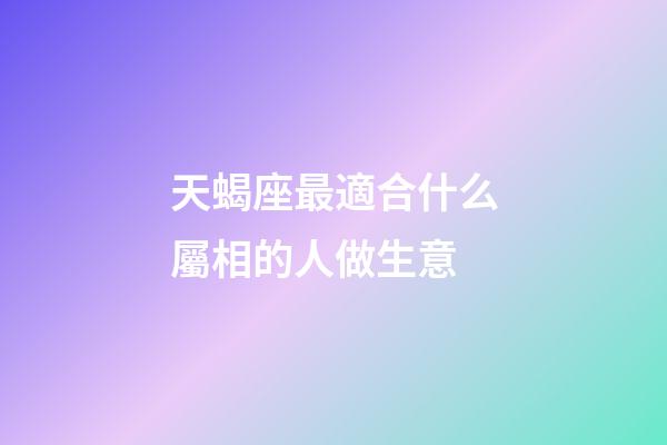 天蝎座最適合什么屬相的人做生意-第1張-星座運勢-玄機派