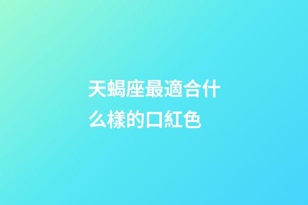 天蝎座最適合什么樣的口紅色-第1張-星座運勢-玄機派