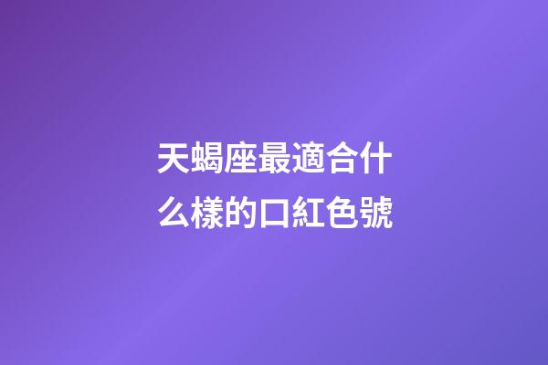 天蝎座最適合什么樣的口紅色號-第1張-星座運勢-玄機派