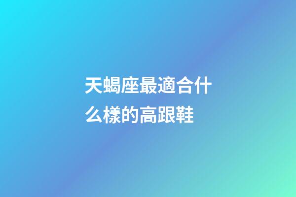 天蝎座最適合什么樣的高跟鞋-第1張-星座運勢-玄機派